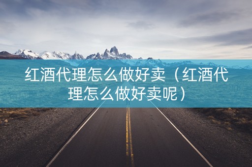 红酒代理怎么做好卖（红酒代理怎么做好卖呢）
