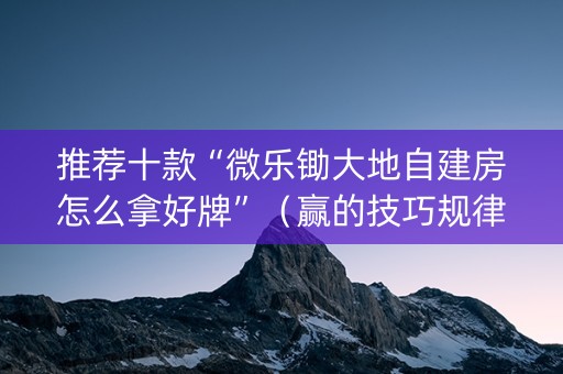 推荐十款“微乐锄大地自建房怎么拿好牌”（赢的技巧规律)