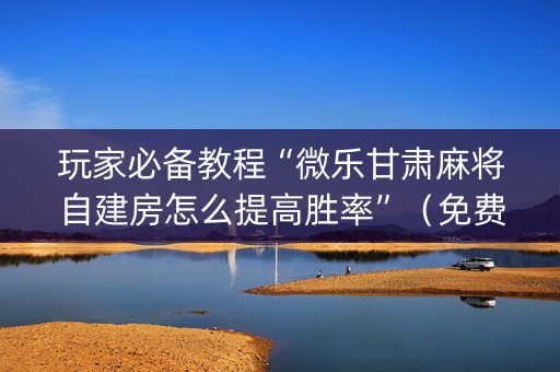 玩家必备教程“微乐甘肃麻将自建房怎么提高胜率”（免费辅助)