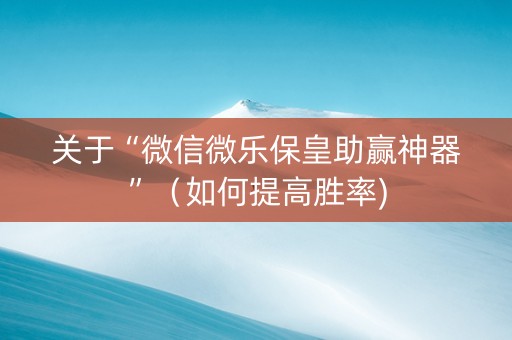 关于“微信微乐保皇助赢神器”（如何提高胜率)
