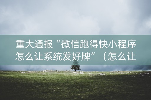 重大通报“微信跑得快小程序怎么让系统发好牌”（怎么让系统给自己好牌)