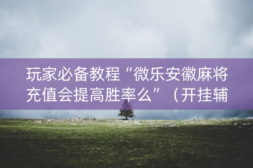 玩家必备教程“微乐安徽麻将充值会提高胜率么”（开挂辅助器脚本)
