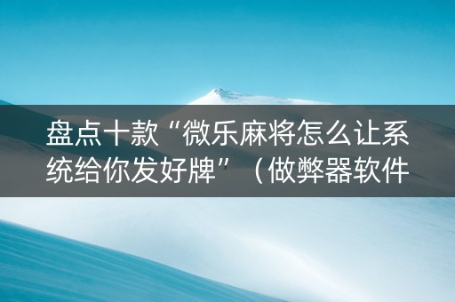 盘点十款“微乐麻将怎么让系统给你发好牌”（做弊器软件下载)