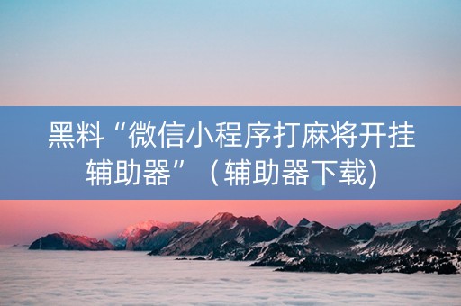 黑料“微信小程序打麻将开挂辅助器”（辅助器下载)