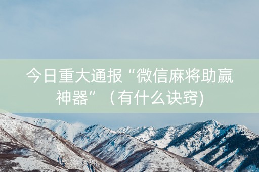 今日重大通报“微信麻将助赢神器”（有什么诀窍)