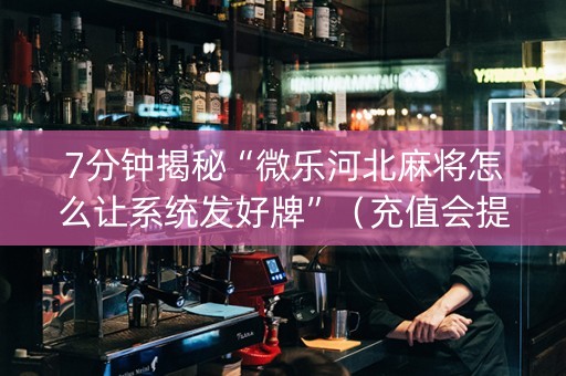7分钟揭秘“微乐河北麻将怎么让系统发好牌”（充值会提高胜率么)