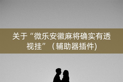 关于“微乐安徽麻将确实有透视挂”（辅助器插件)