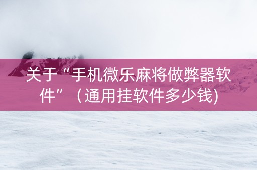 关于“手机微乐麻将做弊器软件”（通用挂软件多少钱)