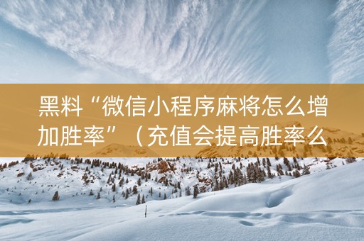 黑料“微信小程序麻将怎么增加胜率”（充值会提高胜率么)