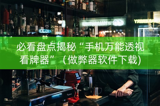 必看盘点揭秘“手机万能透视看牌器”（做弊器软件下载)