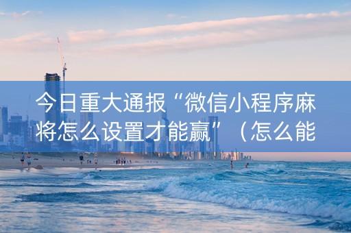 今日重大通报“微信小程序麻将怎么设置才能赢”（怎么能让牌好一点)