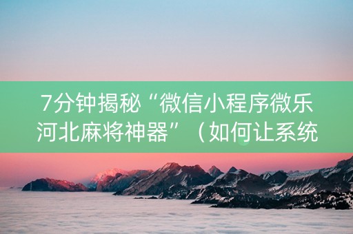 7分钟揭秘“微信小程序微乐河北麻将神器”（如何让系统发好牌)