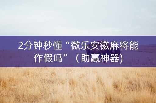 2分钟秒懂“微乐安徽麻将能作假吗”（助赢神器)