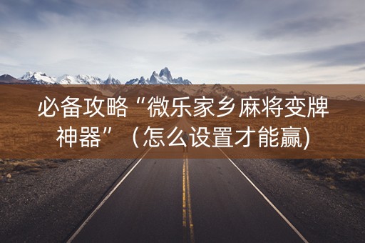 必备攻略“微乐家乡麻将变牌神器”（怎么设置才能赢)