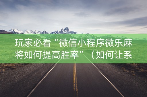 玩家必看“微信小程序微乐麻将如何提高胜率”（如何让系统发好牌)
