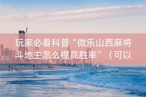 玩家必看科普“微乐山西麻将斗地主怎么提高胜率”（可以设置输赢吗)