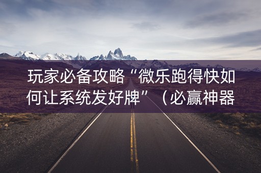 玩家必备攻略“微乐跑得快如何让系统发好牌”（必赢神器免费安装)