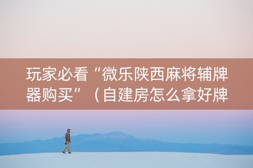 玩家必看“微乐陕西麻将辅牌器购买”（自建房怎么拿好牌)