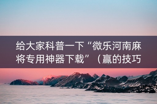 给大家科普一下“微乐河南麻将专用神器下载”（赢的技巧规律)