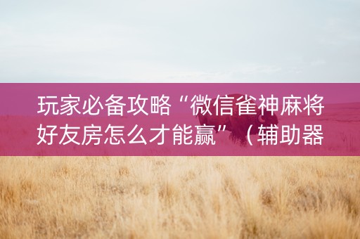玩家必备攻略“微信雀神麻将好友房怎么才能赢”（辅助器下载)