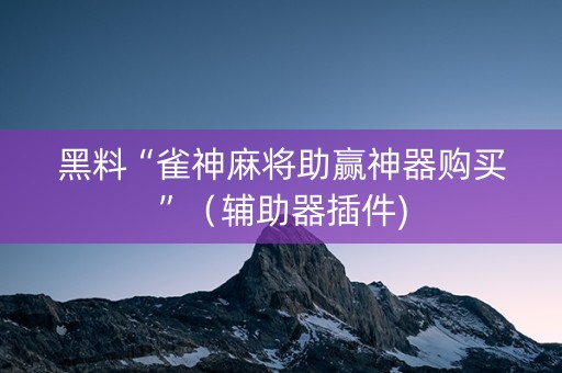 黑料“雀神麻将助赢神器购买”（辅助器插件)