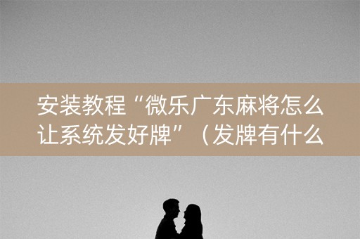 安装教程“微乐广东麻将怎么让系统发好牌”（发牌有什么规律吗)