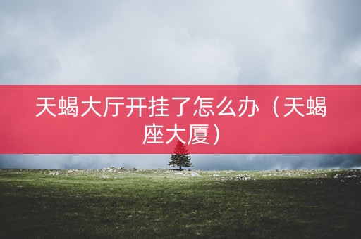 天蝎大厅开挂了怎么办（天蝎座大厦）