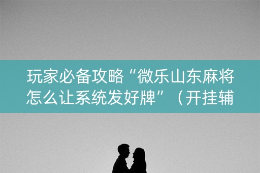 玩家必备攻略“微乐山东麻将怎么让系统发好牌”（开挂辅助脚本)