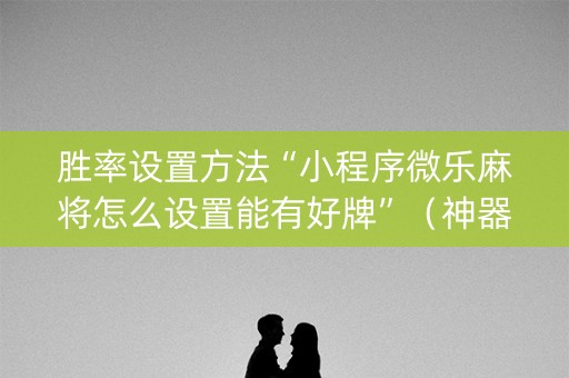 胜率设置方法“小程序微乐麻将怎么设置能有好牌”（神器最新免费)