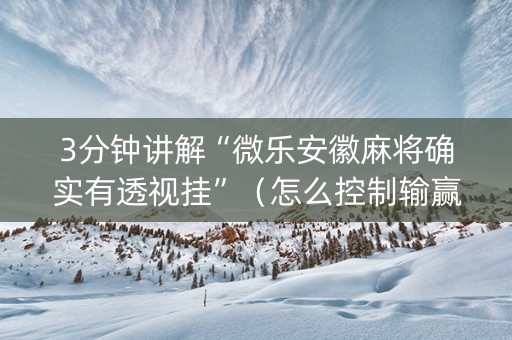 3分钟讲解“微乐安徽麻将确实有透视挂”（怎么控制输赢)