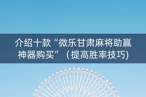 介绍十款“微乐甘肃麻将助赢神器购买”（提高胜率技巧)