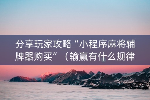 分享玩家攻略“小程序麻将辅牌器购买”（输赢有什么规律)