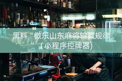 黑料“微乐山东麻将输赢规律”（小程序控牌器)
