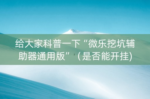 给大家科普一下“微乐挖坑辅助器通用版”（是否能开挂)