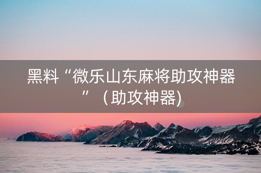 黑料“微乐山东麻将助攻神器”（助攻神器)