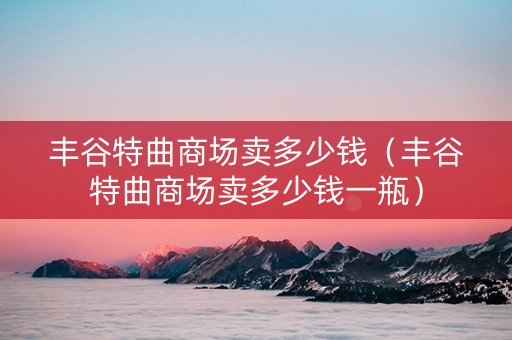 丰谷特曲商场卖多少钱（丰谷特曲商场卖多少钱一瓶）