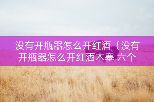 详细阅读:没有开瓶器怎么开红酒(没有开瓶器怎么开红酒木塞 六个妙招轻松开) 没有开瓶器怎么开红酒(没有开瓶器怎么开红酒木塞 六个妙招轻松开)