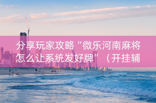分享玩家攻略“微乐河南麻将怎么让系统发好牌”（开挂辅助插件)
