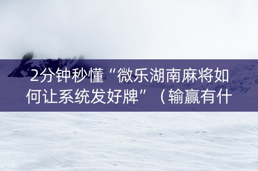 2分钟秒懂“微乐湖南麻将如何让系统发好牌”（输赢有什么规律)