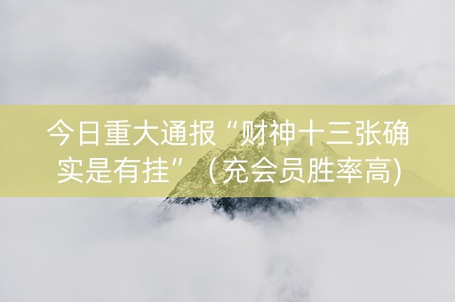 今日重大通报“财神十三张确实是有挂”（充会员胜率高)