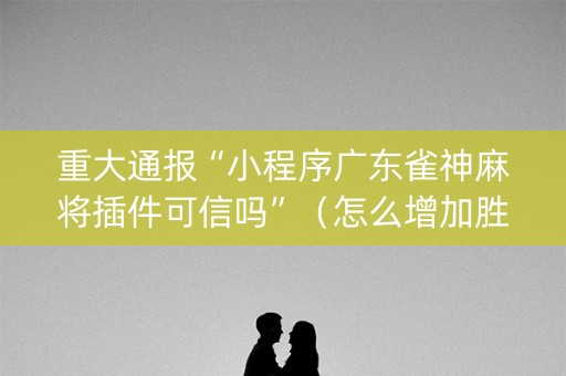 重大通报“小程序广东雀神麻将插件可信吗”（怎么增加胜率)