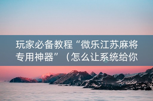 玩家必备教程“微乐江苏麻将专用神器”（怎么让系统给你发好牌)