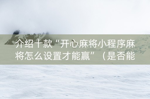 介绍十款“开心麻将小程序麻将怎么设置才能赢”（是否能开挂)