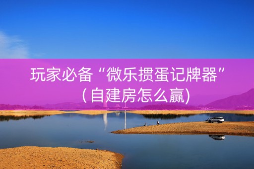 玩家必备“微乐掼蛋记牌器”（自建房怎么赢)