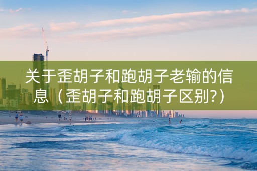 关于歪胡子和跑胡子老输的信息（歪胡子和跑胡子区别?）