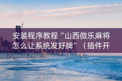 安装程序教程“山西微乐麻将怎么让系统发好牌”（插件开挂免费AI)