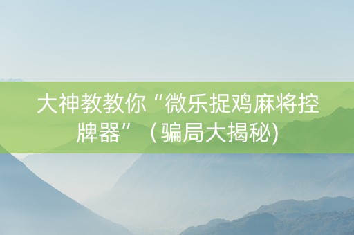 大神教教你“微乐捉鸡麻将控牌器”（骗局大揭秘)