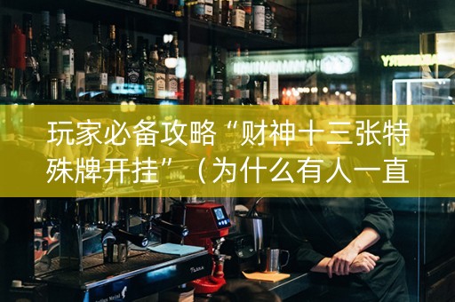 玩家必备攻略“财神十三张特殊牌开挂”（为什么有人一直赢)
