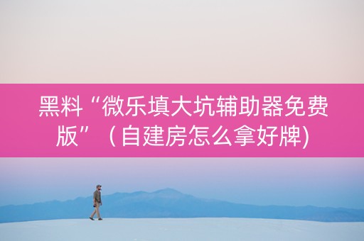 黑料“微乐填大坑辅助器免费版”（自建房怎么拿好牌)