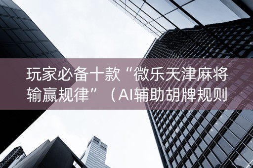 玩家必备十款“微乐天津麻将输赢规律”（AI辅助胡牌规则)